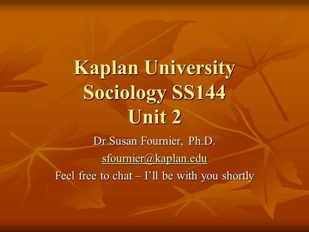 Kaplan University Sociology SS144 Unit 2 Dr Susan Fournier, Ph.D. Feel free to chat – I’ll be with you shortly.