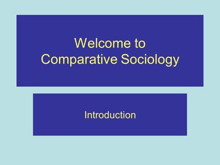 Welcome to Comparative Sociology Introduction. Introduction to the Module Introductions What is comparative sociology? Why is it important? What comes.