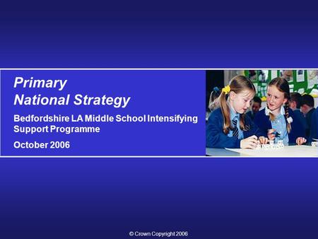 Primary National Strategy Bedfordshire LA Middle School Intensifying Support Programme October 2006 © Crown Copyright 2006.