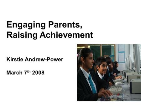 Engaging Parents, Raising Achievement Kirstie Andrew-Power March 7 th 2008.