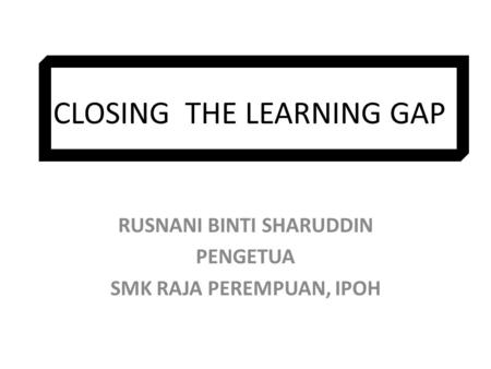 CLOSING THE LEARNING GAP RUSNANI BINTI SHARUDDIN PENGETUA SMK RAJA PEREMPUAN, IPOH.