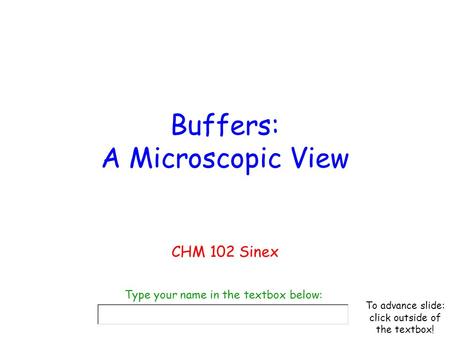 Buffers: A Microscopic View CHM 102 Sinex Type your name in the textbox below: To advance slide: click outside of the textbox!