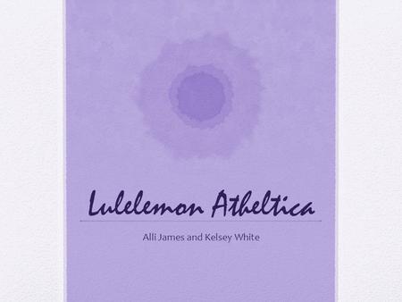 Lulelemon Atheltica Alli James and Kelsey White. Who is Lululemon? Founded in Vancouver BC in 1998 113 stores in US and Canada “comfortable, high performance.