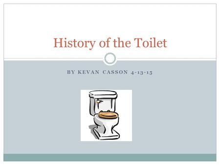 BY KEVAN CASSON 4-13-15 History of the Toilet. Going Inside First indoor toilets by Harappan city dwellers in the Indus Valley in 2500 B.C. Most advances.