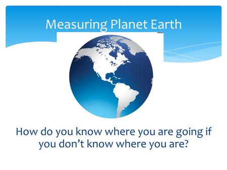 How do you know where you are going if you don’t know where you are? Measuring Planet Earth.