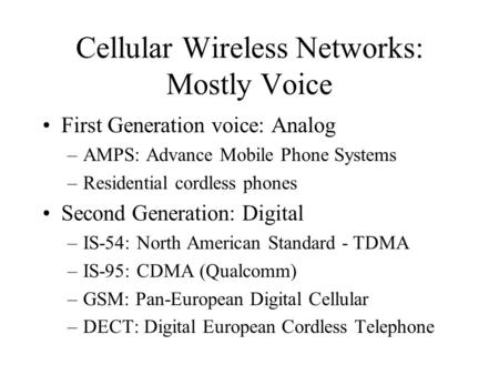 Cellular Wireless Networks: Mostly Voice First Generation voice: Analog –AMPS: Advance Mobile Phone Systems –Residential cordless phones Second Generation: