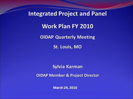 March 24, 2010 Integrated Project and Panel Work Plan FY 2010 OIDAP Quarterly Meeting St. Louis, MO Sylvia Karman OIDAP Member & Project Director.