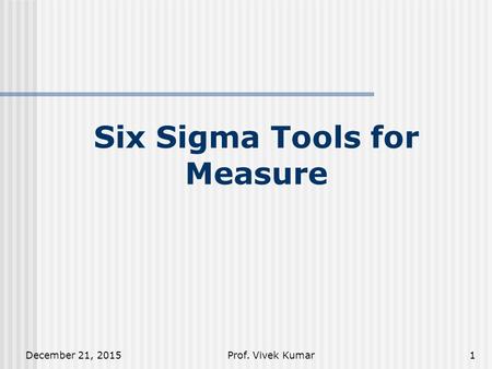 December 21, 2015Prof. Vivek Kumar1 Six Sigma Tools for Measure.