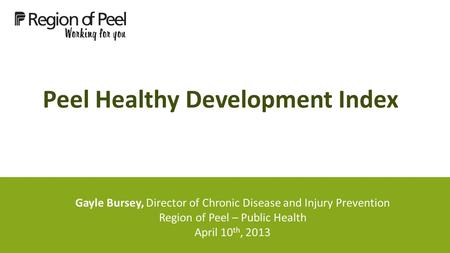 Peel Healthy Development Index Gayle Bursey, Director of Chronic Disease and Injury Prevention Region of Peel – Public Health April 10 th, 2013.