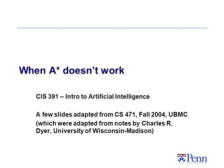 When A* doesn’t work CIS 391 – Intro to Artificial Intelligence A few slides adapted from CS 471, Fall 2004, UBMC (which were adapted from notes by Charles.