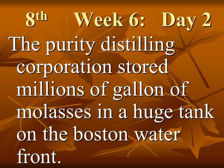 8 th Week 6: Day 2 The purity distilling corporation stored millions of gallon of molasses in a huge tank on the boston water front.