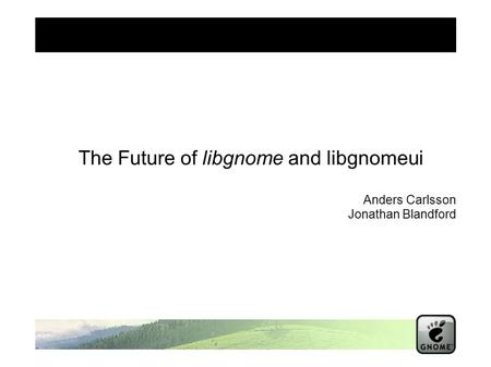 The Future of libgnome and libgnomeui Anders Carlsson Jonathan Blandford.