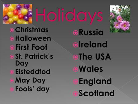  Christmas  Halloween  First Foot  St. Patrick’s Day  Eisteddfod  May Day  Fools’ day  Russia  Ireland  The USA  Wales  England  Scotland.