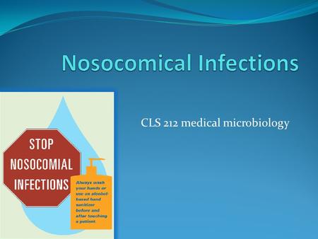 CLS 212 medical microbiology. What's meant by Nosocomial Infections? Any infection causing illness that wasn't present (or in its incubation period) when.