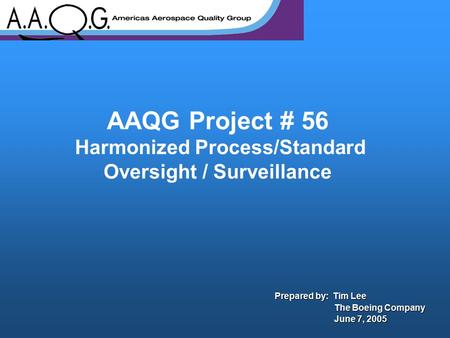 AAQG Project # 56 Harmonized Process/Standard Oversight / Surveillance Prepared by: Tim Lee The Boeing Company The Boeing Company June 7, 2005 June 7,