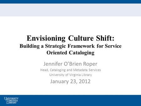 Envisioning Culture Shift: Building a Strategic Framework for Service Oriented Cataloging Jennifer O’Brien Roper Head, Cataloging and Metadata Services.