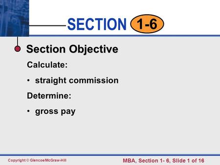 SECTION Copyright © Glencoe/McGraw-Hill MBA, Section 1- 6, Slide 1 of 16 1-6 Section Objective Calculate: straight commission Determine: gross pay.