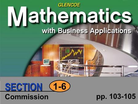 Commission pp. 103-105 1-6 SECTION. Copyright © Glencoe/McGraw-Hill MBA, Section 1- 6, Slide 2 of 16 1-6 Section Objective Calculate: straight commission.