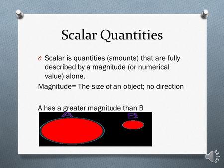 Scalar Quantities O Scalar is quantities (amounts) that are fully described by a magnitude (or numerical value) alone. Magnitude= The size of an object;