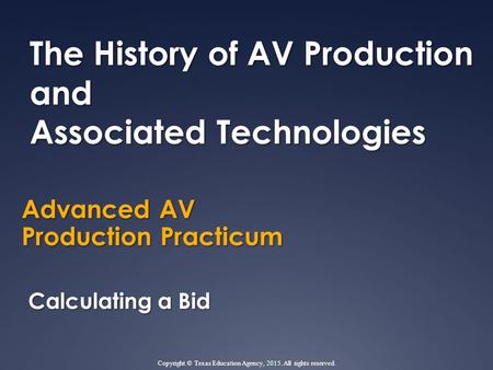 Advanced AV Production Practicum The History of AV Production and Associated Technologies Calculating a Bid Copyright © Texas Education Agency, 2015. All.