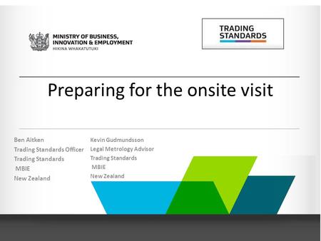 Preparing for the onsite visit Ben Aitken Trading Standards Officer Trading Standards MBIE New Zealand Kevin Gudmundsson Legal Metrology Advisor Trading.