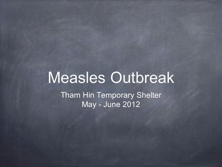 Measles Outbreak Tham Hin Temporary Shelter May - June 2012.