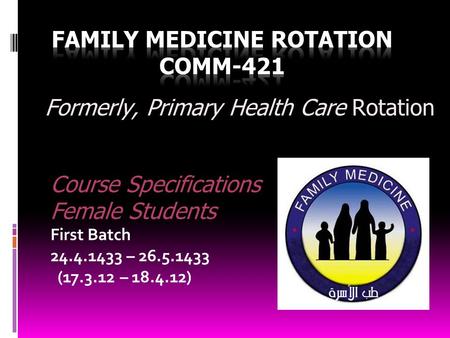 Course Specifications Female Students First Batch 24.4.1433 – 26.5.1433 (17.3.12 – 18.4.12) Formerly, Primary Health Care Rotation.