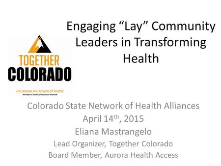 Engaging “Lay” Community Leaders in Transforming Health Colorado State Network of Health Alliances April 14 th, 2015 Eliana Mastrangelo Lead Organizer,