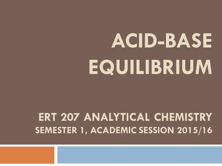 ACID-BASE EQUILIBRIUM ERT 207 ANALYTICAL CHEMISTRY SEMESTER 1, ACADEMIC SESSION 2015/16.