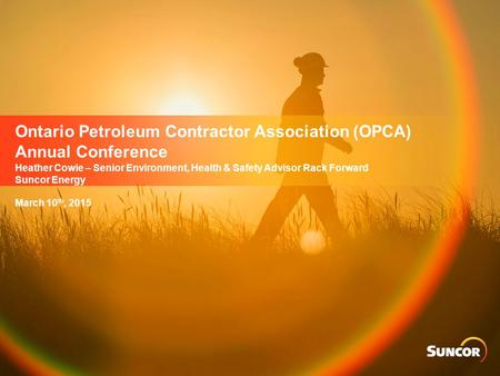 Ontario Petroleum Contractor Association (OPCA) Annual Conference Heather Cowie – Senior Environment, Health & Safety Advisor Rack Forward Suncor Energy.