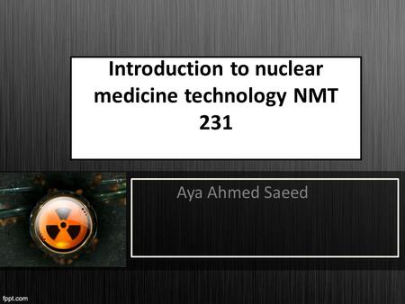 Introduction to nuclear medicine technology NMT 231 Aya Ahmed Saeed.