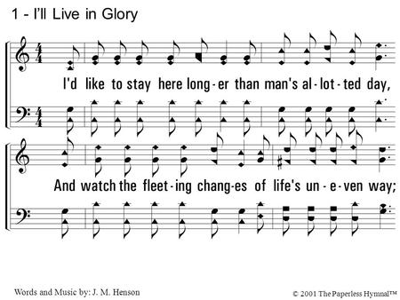 1. I'd like to stay here longer than man's allotted day, And watch the fleeting changes of life's uneven way; But if my Savior calls me to that sweet home.
