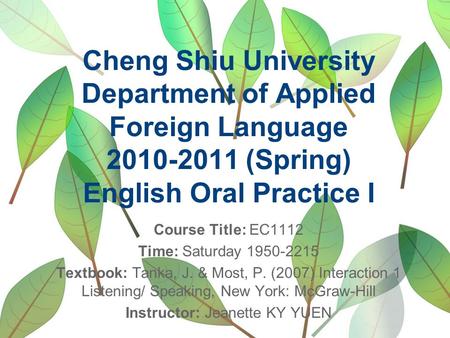 Cheng Shiu University Department of Applied Foreign Language 2010-2011 (Spring) English Oral Practice I Course Title: EC1112 Time: Saturday 1950-2215 Textbook: