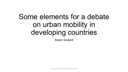 Some elements for a debate on urban mobility in developing countries Xavier Godard Antwerp University, 16th November 2015.