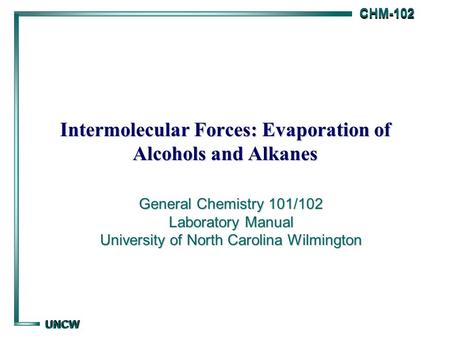 CHM-102 CHM-102 UNCW UNCW Intermolecular Forces: Evaporation of Alcohols and Alkanes General Chemistry 101/102 Laboratory Manual University of North Carolina.