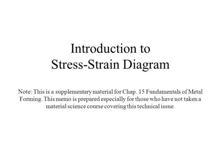 Introduction to Stress-Strain Diagram Note: This is a supplementary material for Chap. 15 Fundamentals of Metal Forming. This memo is prepared especially.