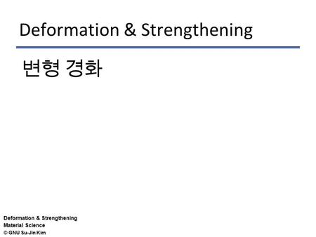 © GNU Su-Jin Kim Deformation & Strengthening Material Science Deformation & Strengthening 변형 경화.