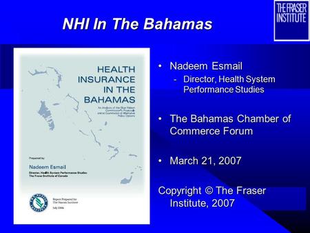 Nadeem Esmail -Director, Health System Performance Studies The Bahamas Chamber of Commerce Forum March 21, 2007 Copyright © The Fraser Institute, 2007.