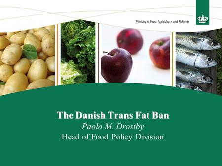 The Danish Trans Fat Ban The Danish Trans Fat Ban Paolo M. Drostby Head of Food Policy Division.