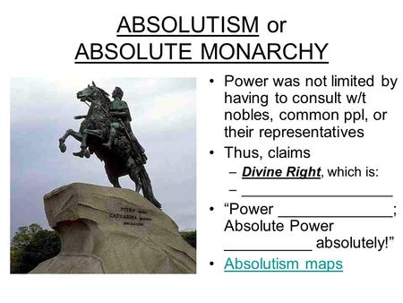 ABSOLUTISM or ABSOLUTE MONARCHY Power was not limited by having to consult w/t nobles, common ppl, or their representatives Thus, claims –Divine Right,