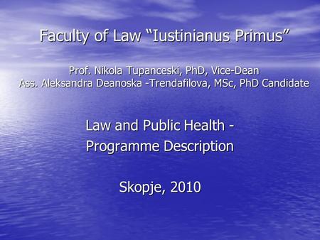 Faculty of Law “Iustinianus Primus” Prof. Nikola Tupanceski, PhD, Vice-Dean Ass. Aleksandra Deanoska -Trendafilova, MSc, PhD Candidate Law and Public Health.