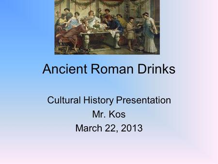 Ancient Roman Drinks Cultural History Presentation Mr. Kos March 22, 2013.