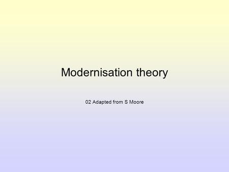 Modernisation theory 02 Adapted from S Moore. Introduction to Modernisation theory For a country to be seen as modern, modernisation theorists say it.