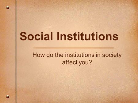 Social Institutions How do the institutions in society affect you?