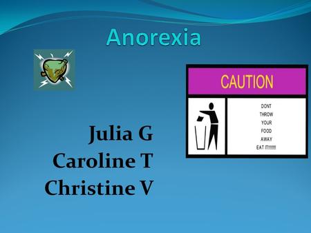 Julia G Caroline T Christine V. Anorexia An eating disorder in which one has an obsessive fear of gaining weight.