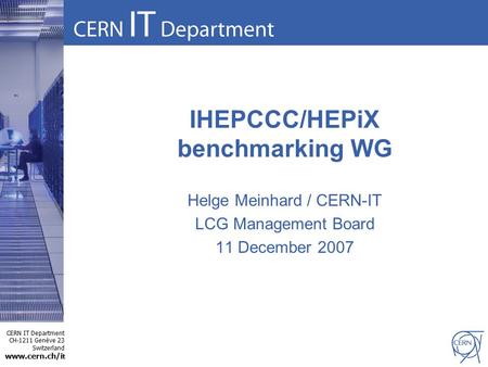 CERN IT Department CH-1211 Genève 23 Switzerland www.cern.ch/i t IHEPCCC/HEPiX benchmarking WG Helge Meinhard / CERN-IT LCG Management Board 11 December.