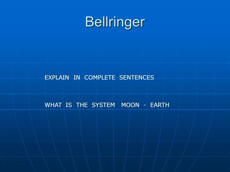 Bellringer EXPLAIN IN COMPLETE SENTENCES WHAT IS THE SYSTEM MOON - EARTH.