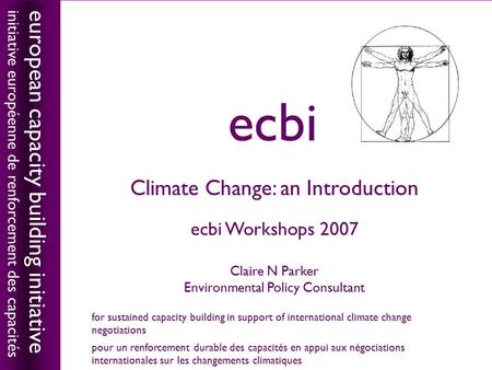 Climate Change: an Introduction ecbi Workshops 2007 Claire N Parker Environmental Policy Consultant european capacity building initiative initiative européenne.