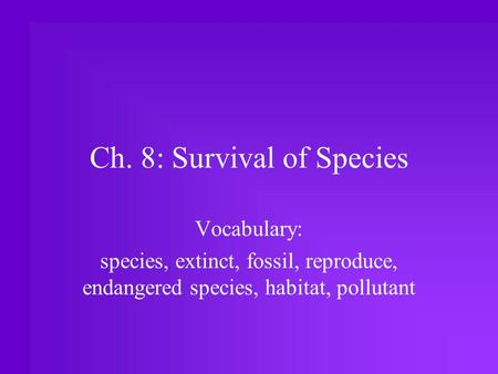 Ch. 8: Survival of Species Vocabulary: species, extinct, fossil, reproduce, endangered species, habitat, pollutant.