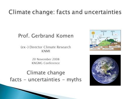 Prof. Gerbrand Komen (ex-) Director Climate Research KNMI 20 November 2008 KNGMG Conference Climate change facts - uncertainties - myths.